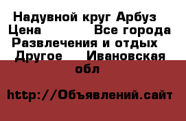 Надувной круг Арбуз › Цена ­ 1 450 - Все города Развлечения и отдых » Другое   . Ивановская обл.